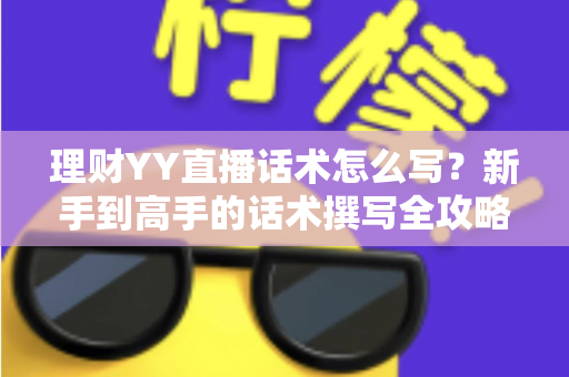 理财YY直播话术怎么写?新手到高手的话术撰写全攻略与实战技巧 理财YY直播话术怎么写?新手到高手的话术撰写全攻略与实战技巧