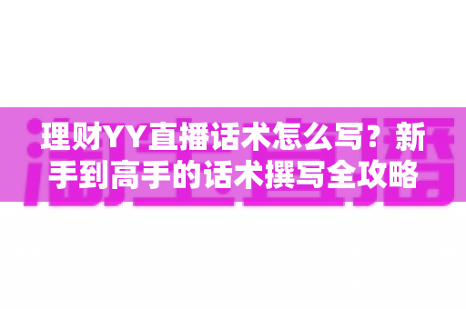 理财YY直播话术怎么写?新手到高手的话术撰写全攻略与实战技巧 理财YY直播话术怎么写?新手到高手的话术撰写全攻略与实战技巧