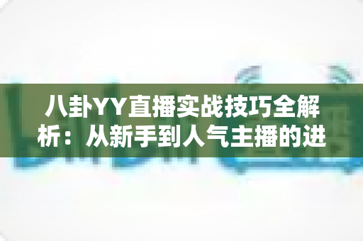 八卦YY直播实战技巧全解析:从新手到人气主播的进阶指南 八卦YY直播实战技巧全解析:从新手到人气主播的进阶指南