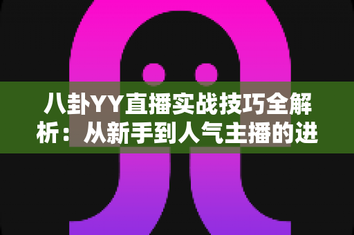 八卦YY直播实战技巧全解析:从新手到人气主播的进阶指南 八卦YY直播实战技巧全解析:从新手到人气主播的进阶指南