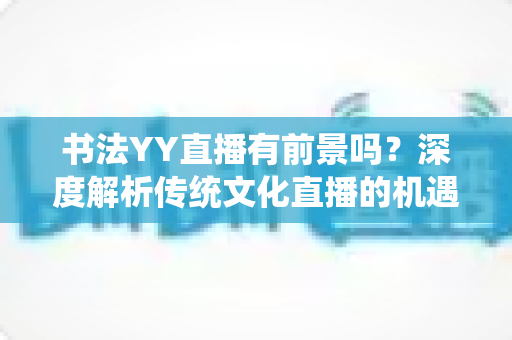 书法YY直播有前景吗？深度解析传统文化直播的机遇、挑战与变现之道
