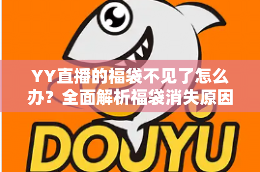 YY直播的福袋不见了怎么办？全面解析福袋消失原因与实用找回技巧大全