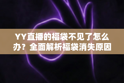 YY直播的福袋不见了怎么办？全面解析福袋消失原因与实用找回技巧大全