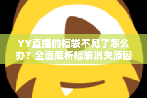 YY直播的福袋不见了怎么办？全面解析福袋消失原因与实用找回技巧大全