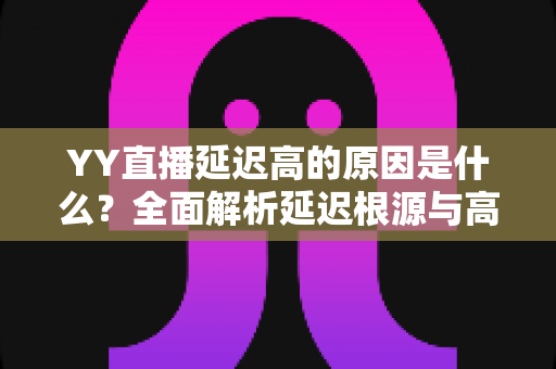 YY直播延迟高的原因是什么？全面解析延迟根源与高效优化指南