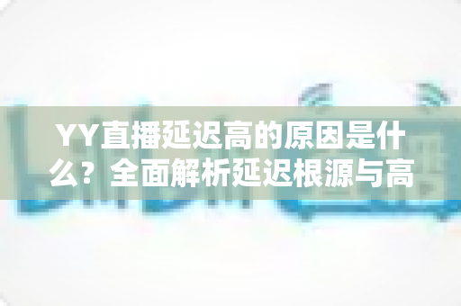 YY直播延迟高的原因是什么？全面解析延迟根源与高效优化指南