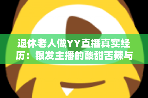 退休老人做YY直播真实经历:银发主播的酸甜苦辣与逆袭之路 退休老人做YY直播真实经历:银发主播的酸甜苦辣与逆袭之路