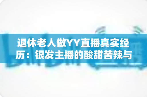 退休老人做YY直播真实经历:银发主播的酸甜苦辣与逆袭之路 退休老人做YY直播真实经历:银发主播的酸甜苦辣与逆袭之路