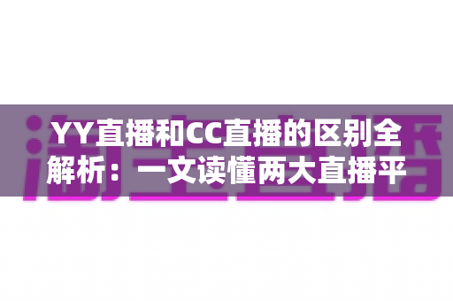 YY直播和CC直播的区别全解析：一文读懂两大直播平台的定位、玩法与选择攻略