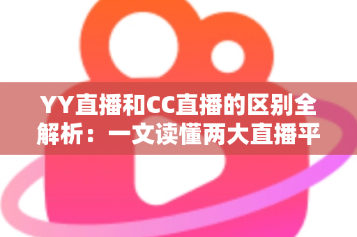 YY直播和CC直播的区别全解析：一文读懂两大直播平台的定位、玩法与选择攻略