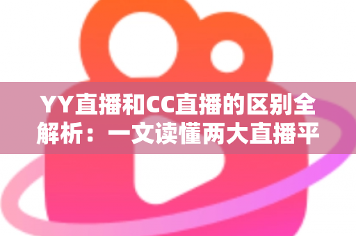 YY直播和CC直播的区别全解析：一文读懂两大直播平台的定位、玩法与选择攻略