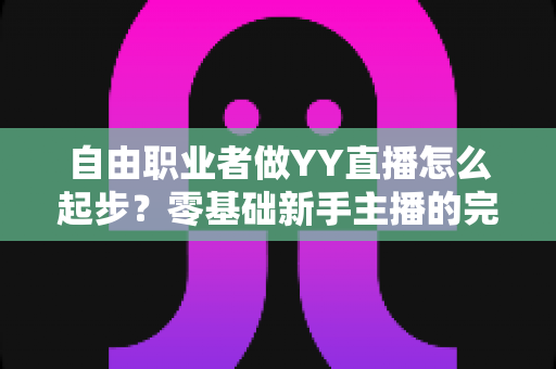 自由职业者做YY直播怎么起步?零基础新手主播的完整入门指南 自由职业者做YY直播怎么起步?零基础新手主播的完整入门指南