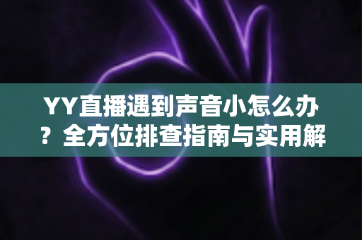 YY直播遇到声音小怎么办？全方位排查指南与实用解决技巧一网打尽