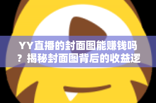 YY直播的封面图能赚钱吗？揭秘封面图背后的收益逻辑与优化策略