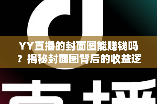 YY直播的封面图能赚钱吗？揭秘封面图背后的收益逻辑与优化策略