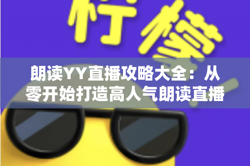 朗读YY直播攻略大全：从零开始打造高人气朗读直播间的实用指南