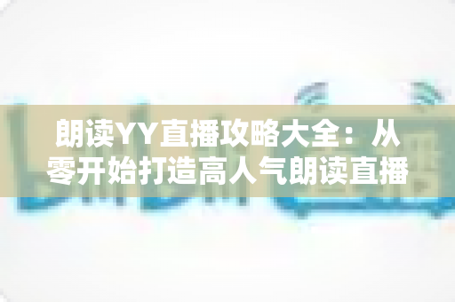 朗读YY直播攻略大全：从零开始打造高人气朗读直播间的实用指南