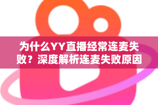 为什么YY直播经常连麦失败?深度解析连麦失败原因与高效解决方法全指南 为什么YY直播经常连麦失败?深度解析连麦失败原因与高效解决方法全指南