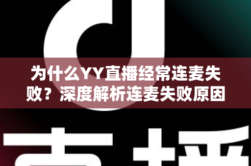为什么YY直播经常连麦失败？深度解析连麦失败原因与高效解决方法全指南