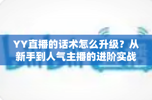 YY直播的话术怎么升级？从新手到人气主播的进阶实战指南