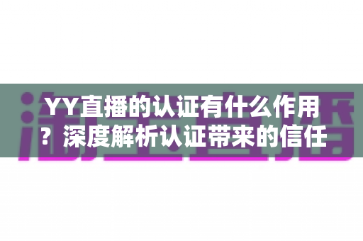 YY直播的认证有什么作用？深度解析认证带来的信任、流量与变现优势