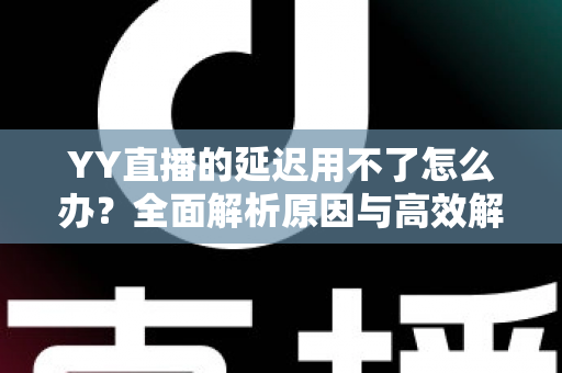 YY直播的延迟用不了怎么办？全面解析原因与高效解决方法，助你畅享流畅直播体验