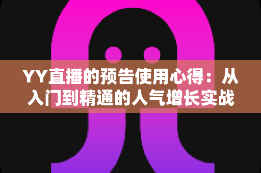 YY直播的预告使用心得：从入门到精通的人气增长实战指南