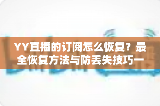 YY直播的订阅怎么恢复？最全恢复方法与防丢失技巧一文讲透