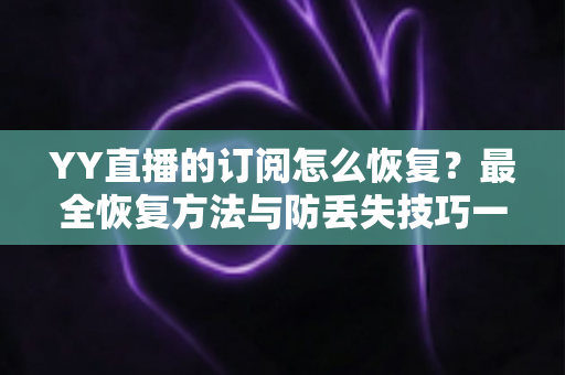 YY直播的订阅怎么恢复？最全恢复方法与防丢失技巧一文讲透