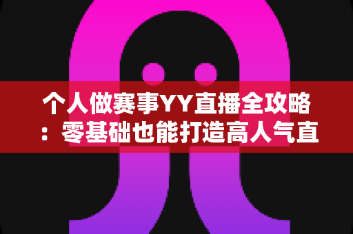 个人做赛事YY直播全攻略:零基础也能打造高人气直播间的实战指南 个人做赛事YY直播全攻略:零基础也能打造高人气直播间的实战指南