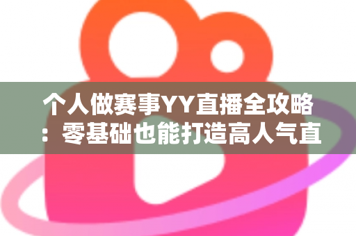 个人做赛事YY直播全攻略：零基础也能打造高人气直播间的实战指南