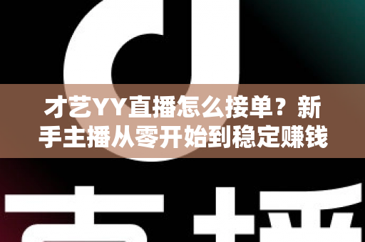才艺YY直播怎么接单?新手主播从零开始到稳定赚钱的接单全攻略 才艺YY直播怎么接单?新手主播从零开始到稳定赚钱的接单全攻略