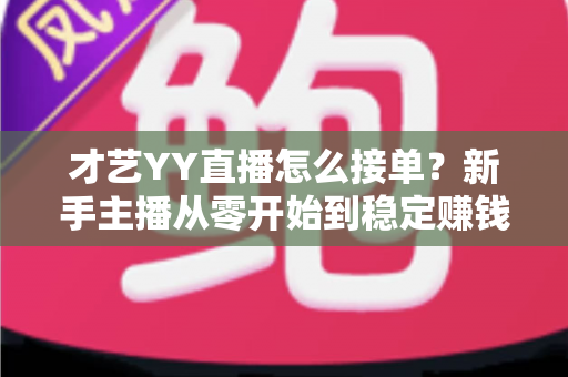 才艺YY直播怎么接单?新手主播从零开始到稳定赚钱的接单全攻略 才艺YY直播怎么接单?新手主播从零开始到稳定赚钱的接单全攻略