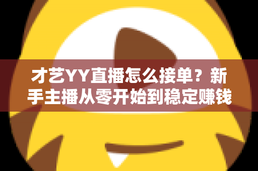 才艺YY直播怎么接单?新手主播从零开始到稳定赚钱的接单全攻略 才艺YY直播怎么接单?新手主播从零开始到稳定赚钱的接单全攻略