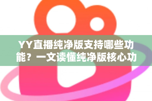 YY直播纯净版支持哪些功能?一文读懂纯净版核心功能与使用体验 YY直播纯净版支持哪些功能?一文读懂纯净版核心功能与使用体验