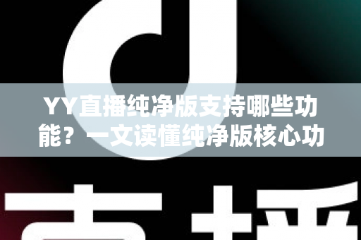 YY直播纯净版支持哪些功能?一文读懂纯净版核心功能与使用体验 YY直播纯净版支持哪些功能?一文读懂纯净版核心功能与使用体验