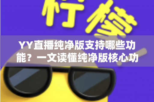 YY直播纯净版支持哪些功能?一文读懂纯净版核心功能与使用体验 YY直播纯净版支持哪些功能?一文读懂纯净版核心功能与使用体验