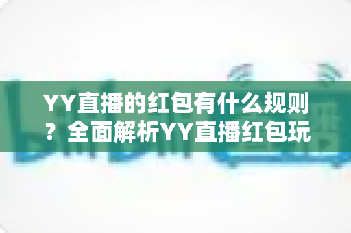 YY直播的红包有什么规则?全面解析YY直播红包玩法与领取规则指南 YY直播的红包有什么规则?全面解析YY直播红包玩法与领取规则指南