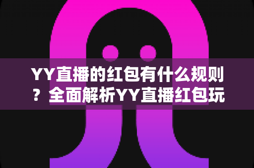 YY直播的红包有什么规则?全面解析YY直播红包玩法与领取规则指南 YY直播的红包有什么规则?全面解析YY直播红包玩法与领取规则指南