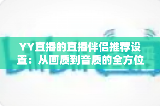 YY直播的直播伴侣推荐设置:从画质到音质的全方位优化指南,助你轻松打造高质量直播间 YY直播的直播伴侣推荐设置:从画质到音质的全方位优化指南,助你轻松打造高质量直播间