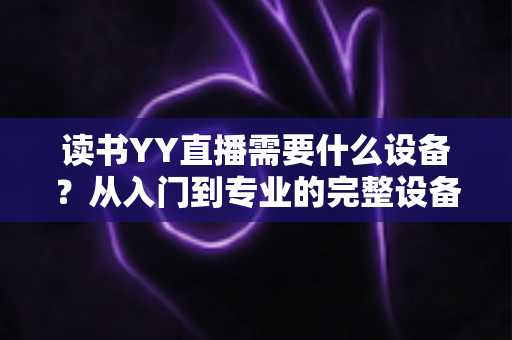 读书YY直播需要什么设备？从入门到专业的完整设备清单与实战指南