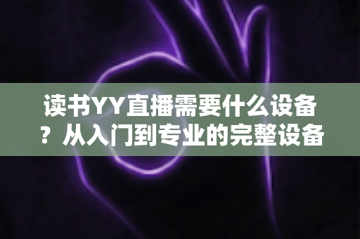 读书YY直播需要什么设备？从入门到专业的完整设备清单与实战指南