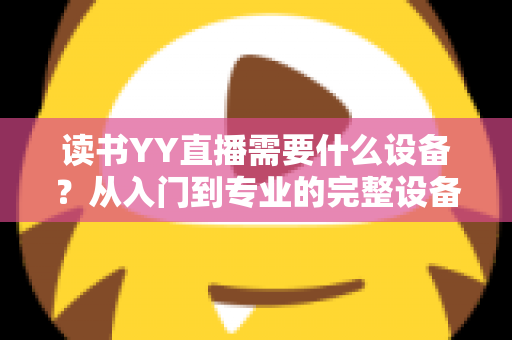 读书YY直播需要什么设备？从入门到专业的完整设备清单与实战指南