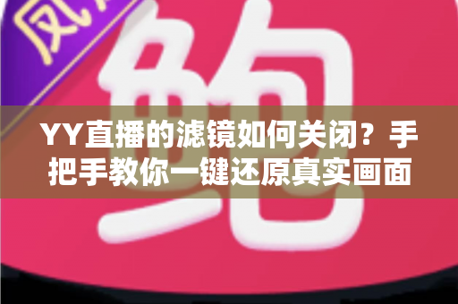 YY直播的滤镜如何关闭？手把手教你一键还原真实画面