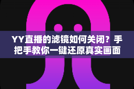 YY直播的滤镜如何关闭？手把手教你一键还原真实画面