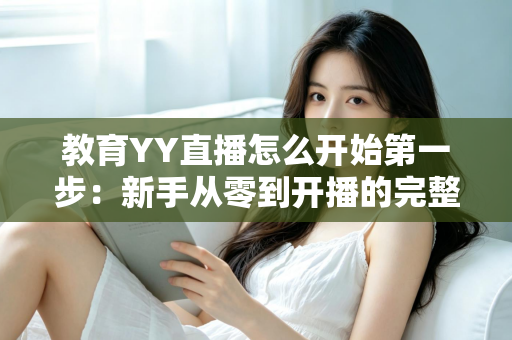 教育YY直播怎么开始第一步：新手从零到开播的完整实操指南