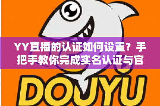 YY直播的认证如何设置?手把手教你完成实名认证与官方加V全流程指南 YY直播的认证如何设置?手把手教你完成实名认证与官方加V全流程指南