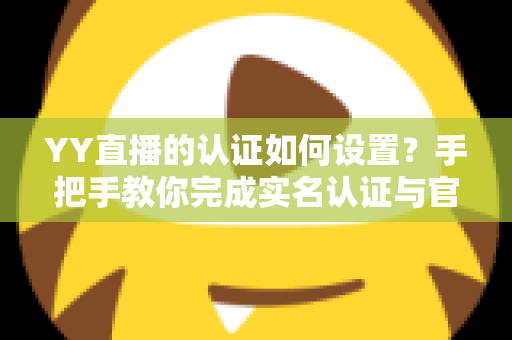YY直播的认证如何设置?手把手教你完成实名认证与官方加V全流程指南 YY直播的认证如何设置?手把手教你完成实名认证与官方加V全流程指南