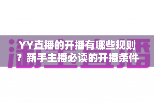 YY直播的开播有哪些规则?新手主播必读的开播条件、内容规范与避坑指南全解析 YY直播的开播有哪些规则?新手主播必读的开播条件、内容规范与避坑指南全解析