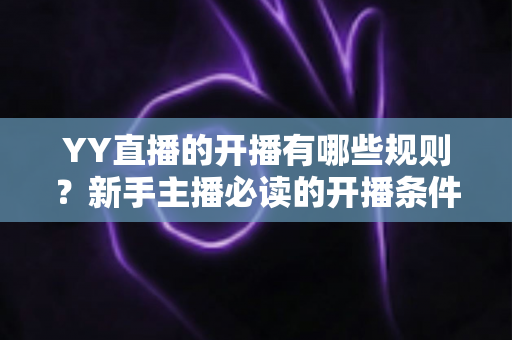 YY直播的开播有哪些规则?新手主播必读的开播条件、内容规范与避坑指南全解析 YY直播的开播有哪些规则?新手主播必读的开播条件、内容规范与避坑指南全解析